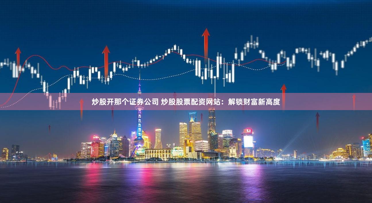 炒股开那个证券公司 炒股股票配资网站：解锁财富新高度