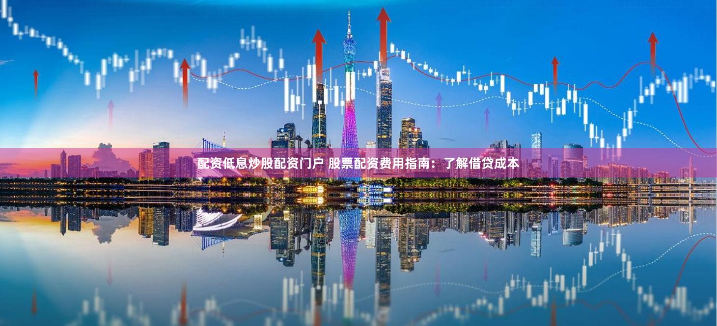 配资低息炒股配资门户 股票配资费用指南：了解借贷成本