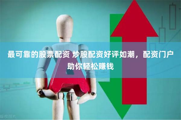 最可靠的股票配资 炒股配资好评如潮，配资门户助你轻松赚钱