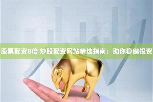 股票配资8倍 炒股配资网站精选指南：助你稳健投资