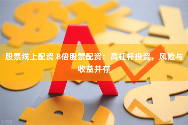 股票线上配资 8倍股票配资：高杠杆投资，风险与收益并存