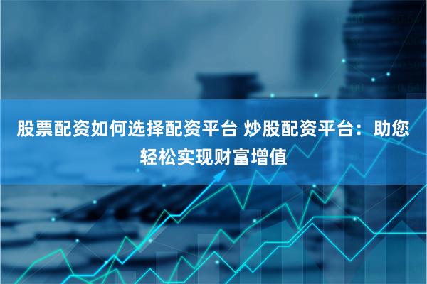 股票配资如何选择配资平台 炒股配资平台：助您轻松实现财富增值