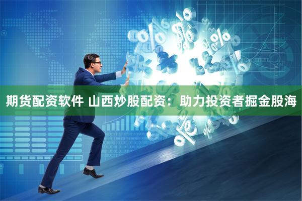 期货配资软件 山西炒股配资：助力投资者掘金股海