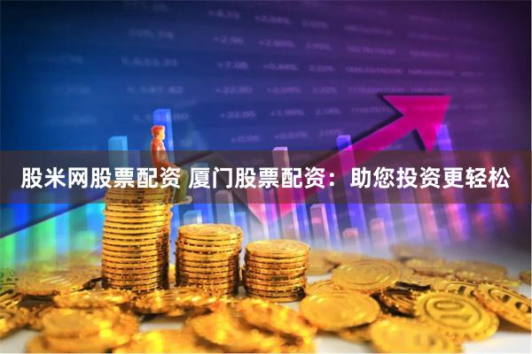 股米网股票配资 厦门股票配资：助您投资更轻松