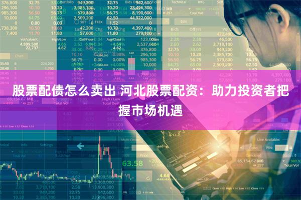 股票配债怎么卖出 河北股票配资：助力投资者把握市场机遇