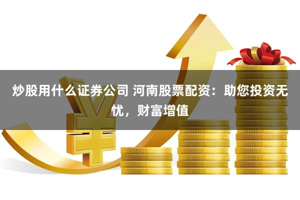 炒股用什么证券公司 河南股票配资：助您投资无忧，财富增值
