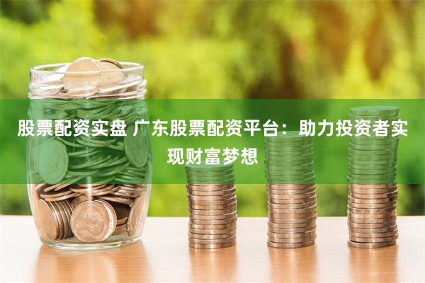 股票配资实盘 广东股票配资平台：助力投资者实现财富梦想