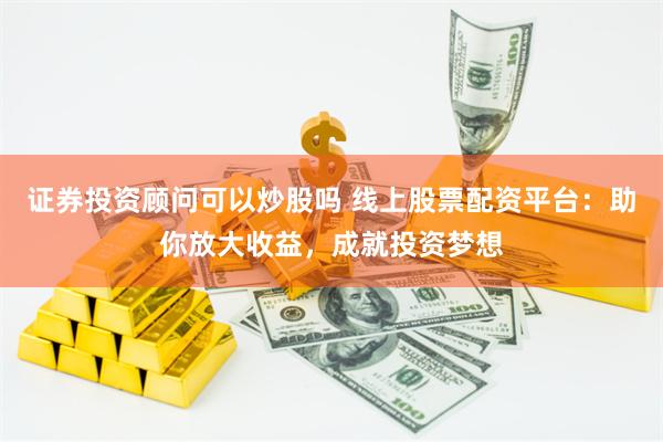 证券投资顾问可以炒股吗 线上股票配资平台：助你放大收益，成就投资梦想