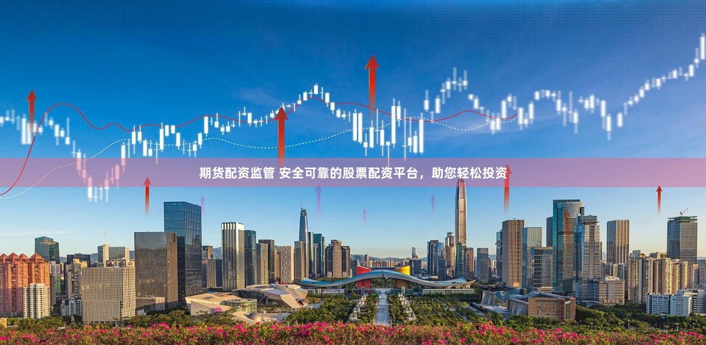 期货配资监管 安全可靠的股票配资平台，助您轻松投资