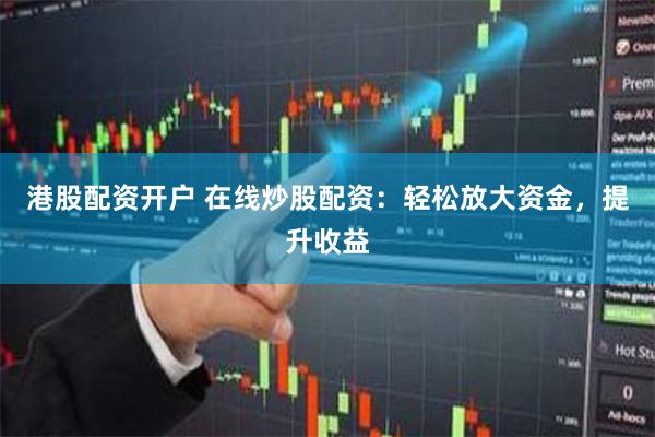 港股配资开户 在线炒股配资：轻松放大资金，提升收益