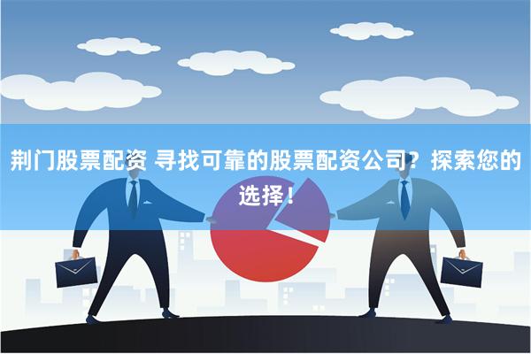 荆门股票配资 寻找可靠的股票配资公司？探索您的选择！