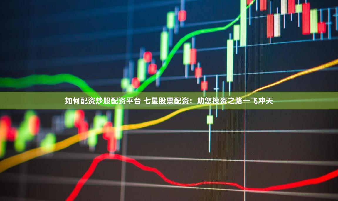 如何配资炒股配资平台 七星股票配资：助您投资之路一飞冲天
