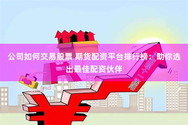 公司如何交易股票 期货配资平台排行榜：助你选出最佳配资伙伴