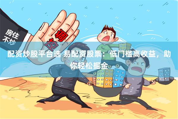配资炒股平台选 易配资股票：低门槛高收益，助你轻松掘金