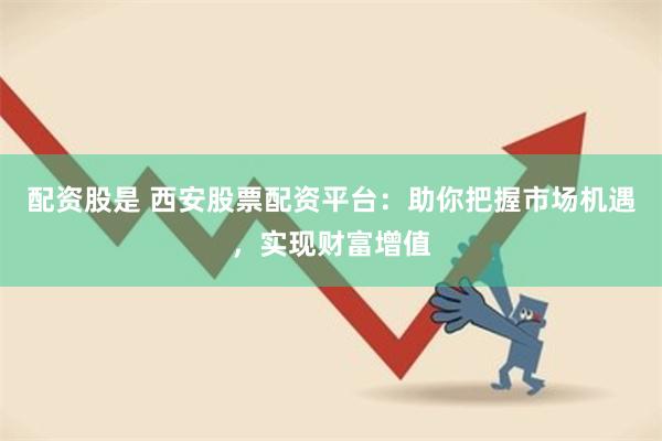 配资股是 西安股票配资平台：助你把握市场机遇，实现财富增值
