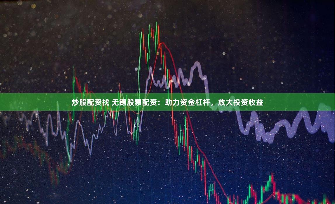 炒股配资找 无锡股票配资：助力资金杠杆，放大投资收益