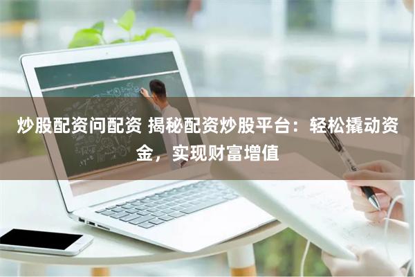 炒股配资问配资 揭秘配资炒股平台：轻松撬动资金，实现财富增值