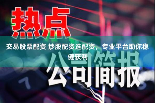 交易股票配资 炒股配资选配资，专业平台助你稳健获利