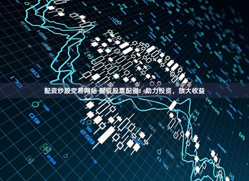 配资炒股交易网站 配资股票配资：助力投资，放大收益