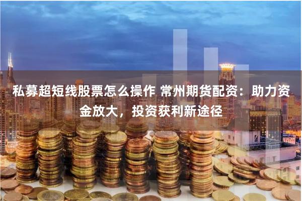 私募超短线股票怎么操作 常州期货配资：助力资金放大，投资获利新途径