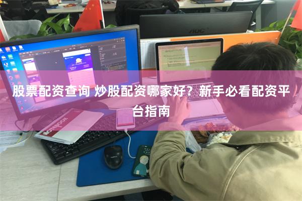 股票配资查询 炒股配资哪家好？新手必看配资平台指南