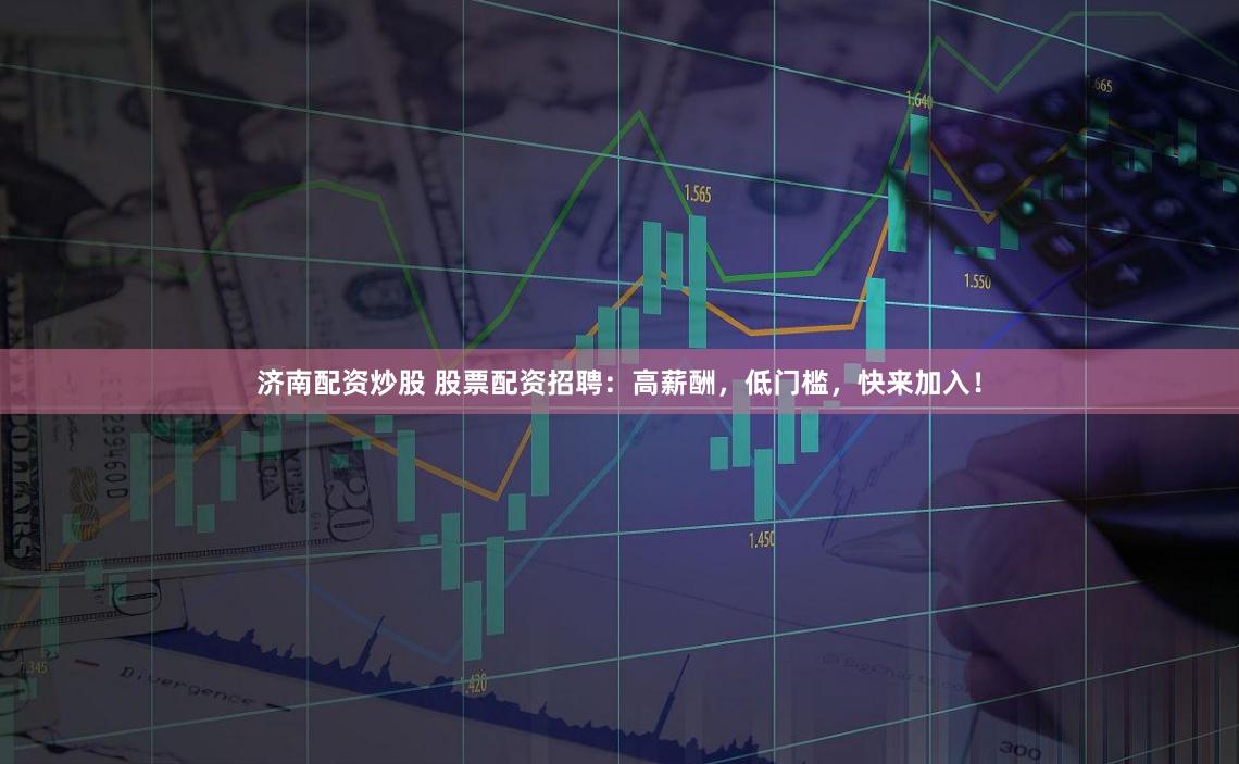 济南配资炒股 股票配资招聘：高薪酬，低门槛，快来加入！