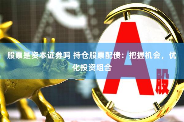 股票是资本证券吗 持仓股票配债：把握机会，优化投资组合