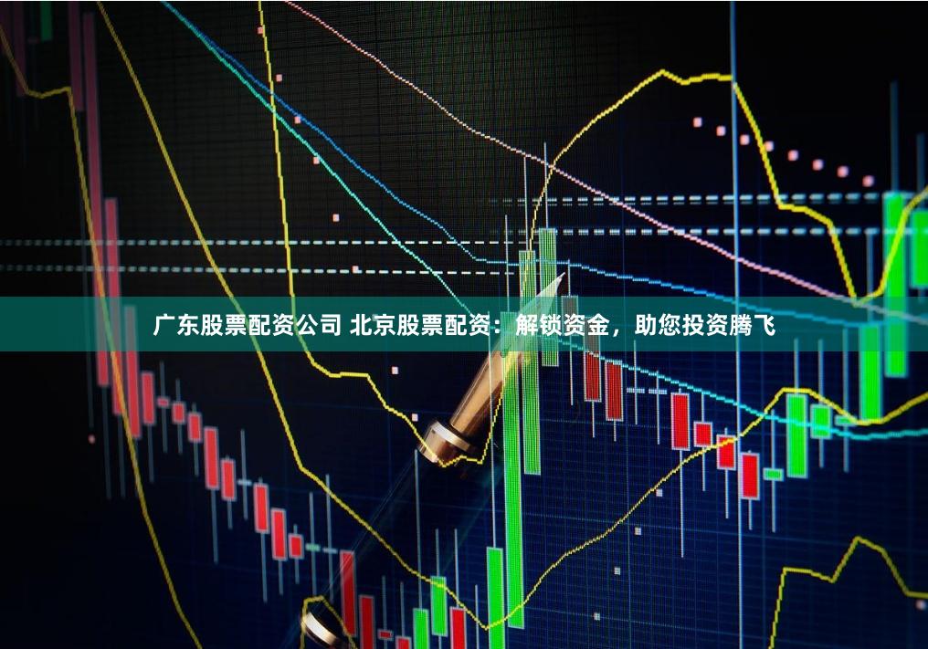 广东股票配资公司 北京股票配资：解锁资金，助您投资腾飞