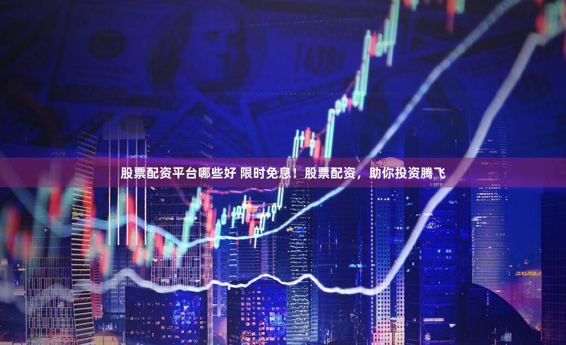 股票配资平台哪些好 限时免息！股票配资，助你投资腾飞