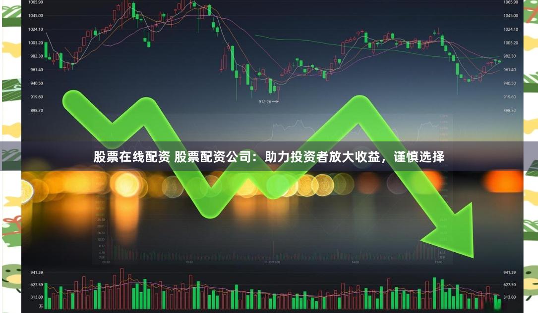 股票在线配资 股票配资公司：助力投资者放大收益，谨慎选择