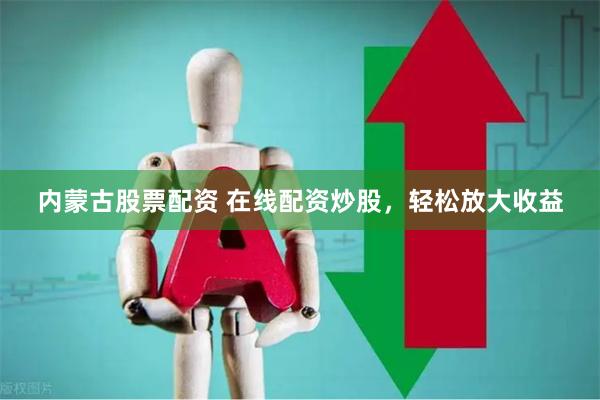 内蒙古股票配资 在线配资炒股，轻松放大收益