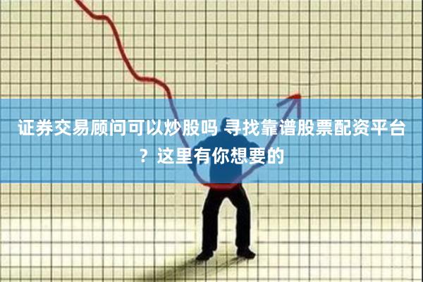 证券交易顾问可以炒股吗 寻找靠谱股票配资平台？这里有你想要的