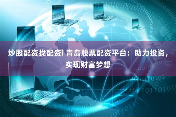 炒股配资找配资i 青岛股票配资平台：助力投资，实现财富梦想