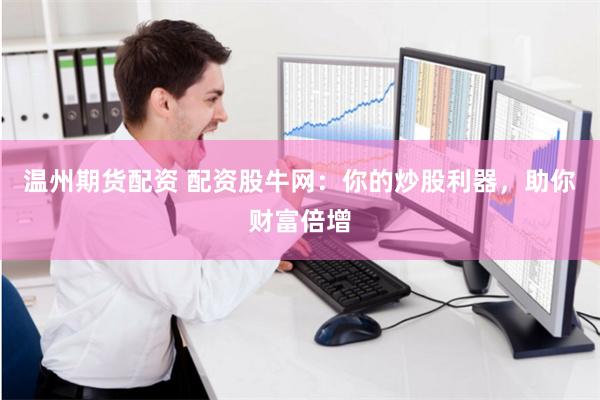 温州期货配资 配资股牛网：你的炒股利器，助你财富倍增