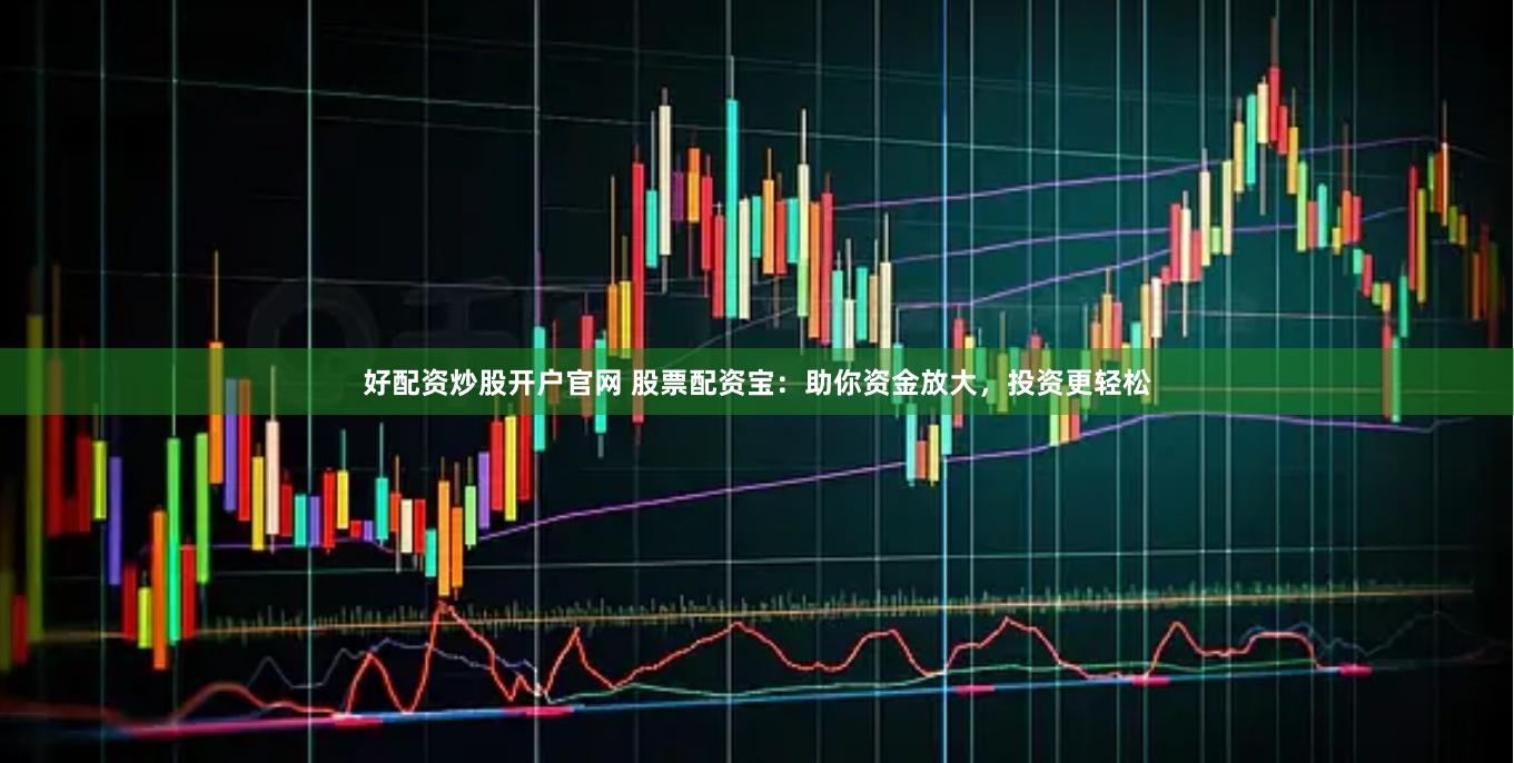 好配资炒股开户官网 股票配资宝：助你资金放大，投资更轻松