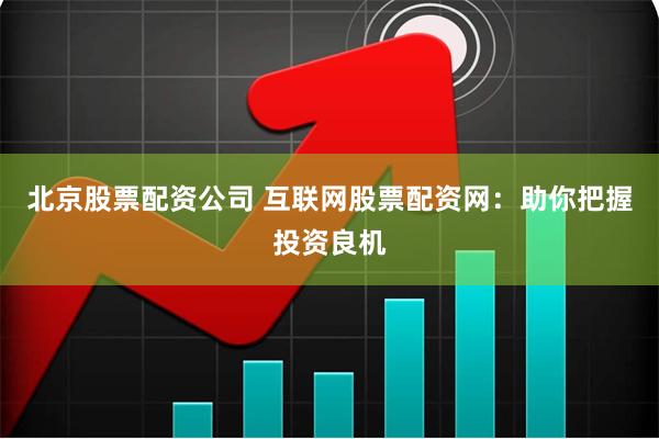 北京股票配资公司 互联网股票配资网：助你把握投资良机
