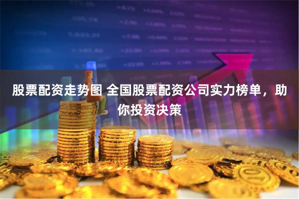 股票配资走势图 全国股票配资公司实力榜单，助你投资决策