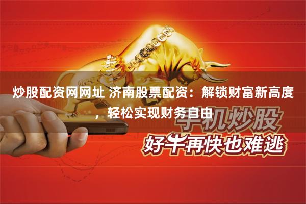 炒股配资网网址 济南股票配资：解锁财富新高度，轻松实现财务自由