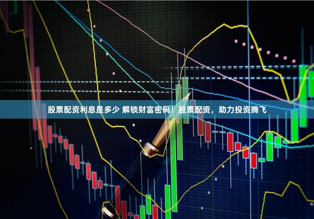 股票配资利息是多少 解锁财富密码！股票配资，助力投资腾飞