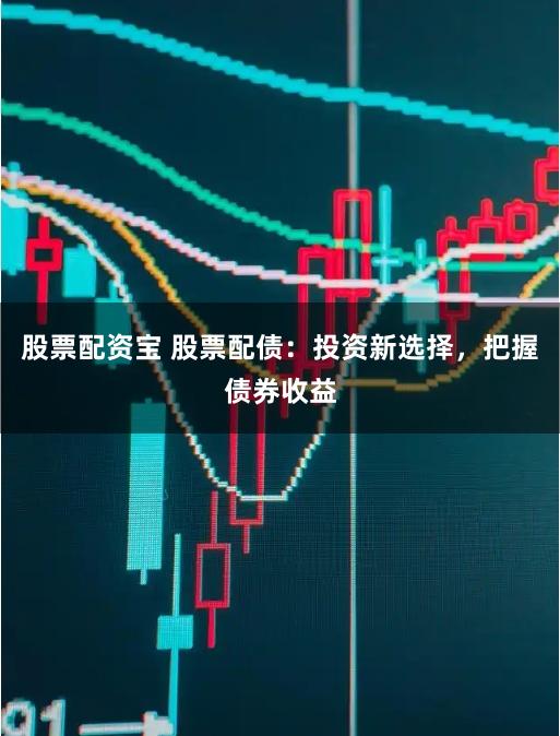 股票配资宝 股票配债：投资新选择，把握债券收益