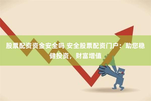 股票配资资金安全吗 安全股票配资门户:助您稳健投资,财富增值