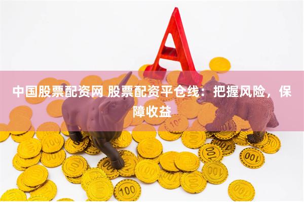 中国股票配资网 股票配资平仓线：把握风险，保障收益
