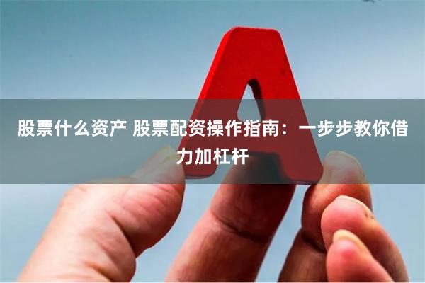 股票什么资产 股票配资操作指南：一步步教你借力加杠杆