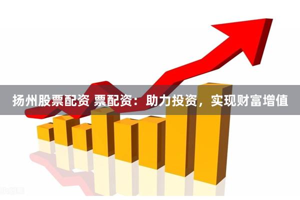 扬州股票配资 票配资：助力投资，实现财富增值