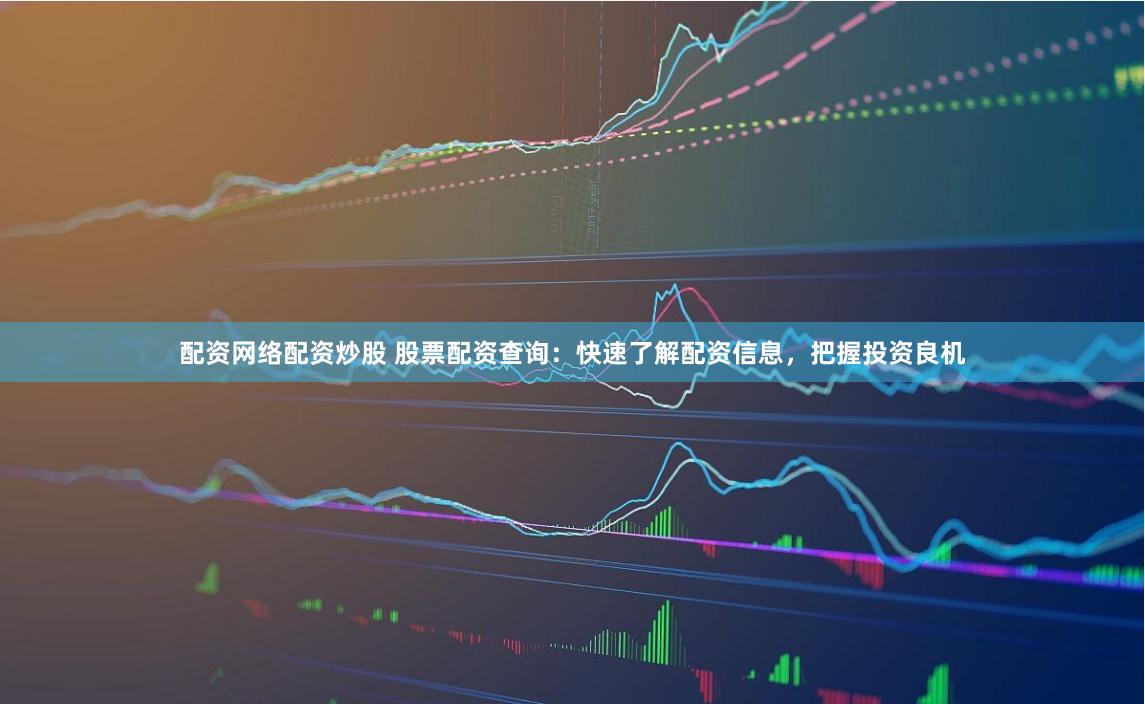 配资网络配资炒股 股票配资查询：快速了解配资信息，把握投资良机