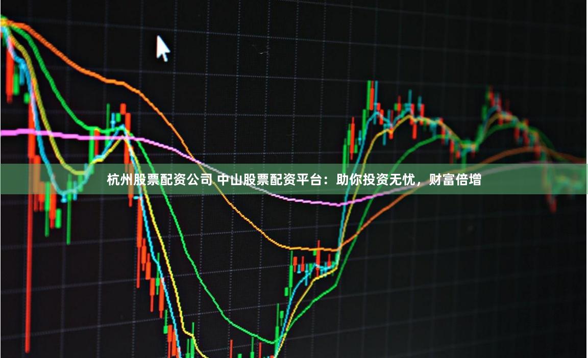 杭州股票配资公司 中山股票配资平台：助你投资无忧，财富倍增