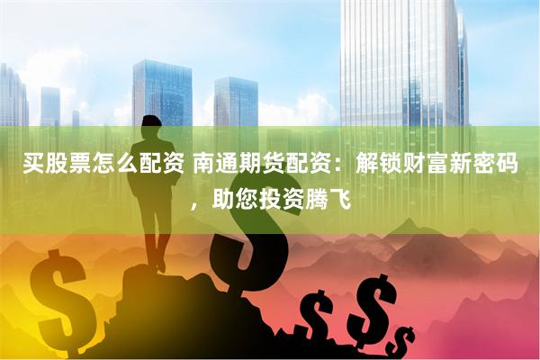 买股票怎么配资 南通期货配资:解锁财富新密码,助您投资腾飞