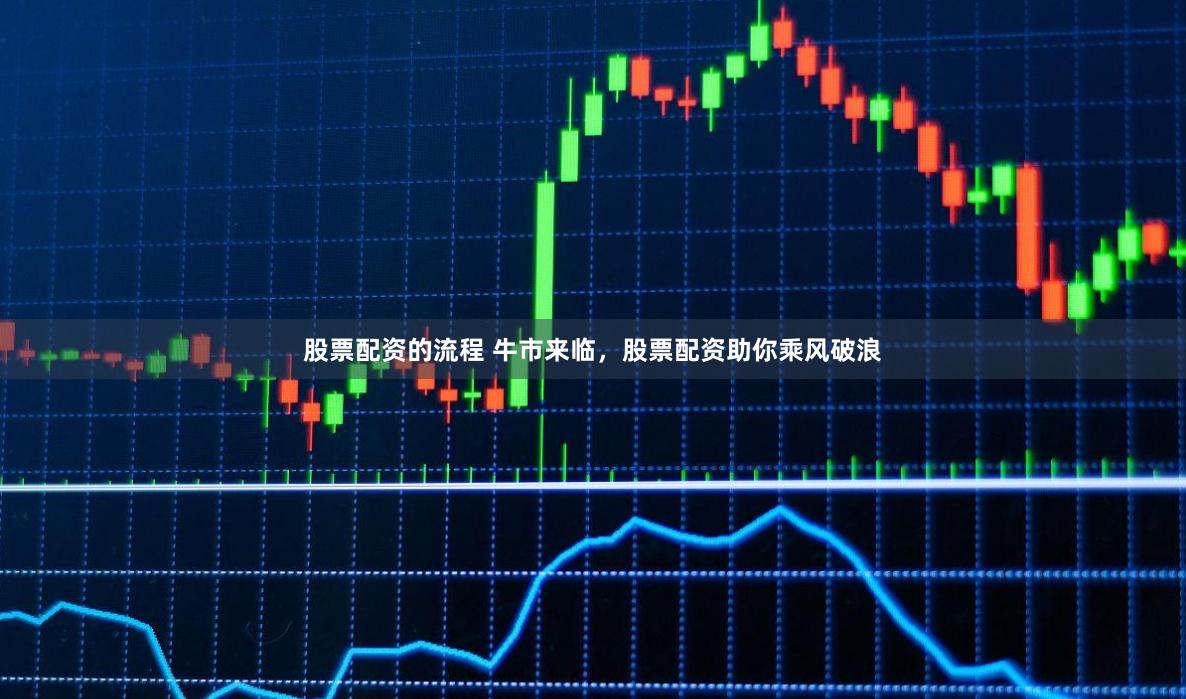 股票配资的流程 牛市来临，股票配资助你乘风破浪