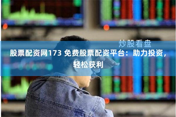 股票配资网173 免费股票配资平台：助力投资，轻松获利