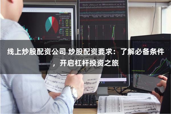 线上炒股配资公司 炒股配资要求：了解必备条件，开启杠杆投资之旅